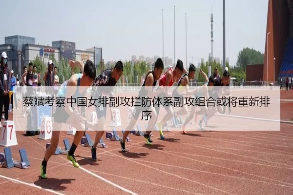 蔡斌考察中国女排副攻拦防体系副攻组合或将重新排序